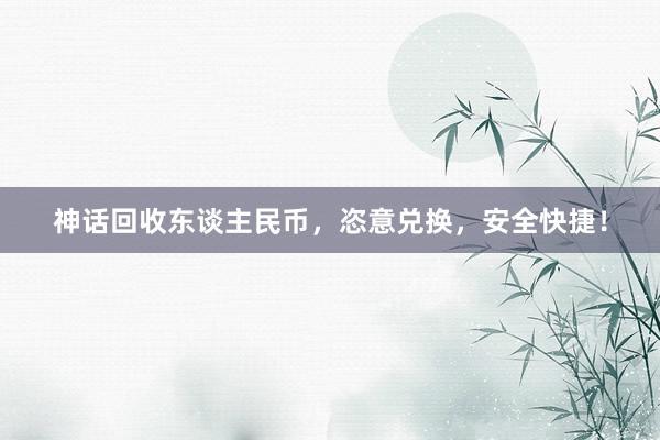 神话回收东谈主民币，恣意兑换，安全快捷！