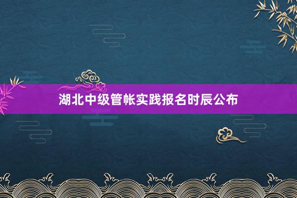 湖北中级管帐实践报名时辰公布
