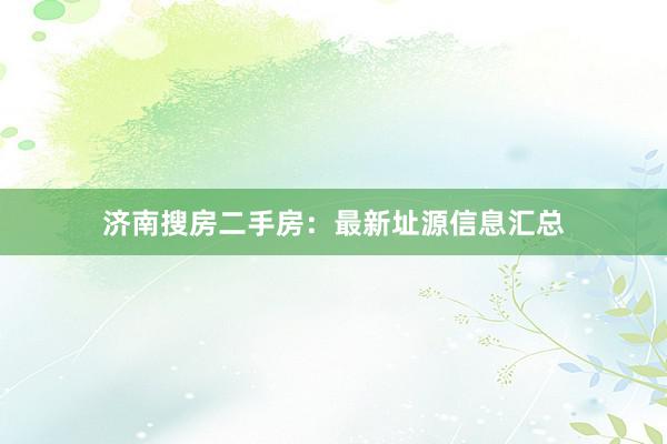 济南搜房二手房：最新址源信息汇总