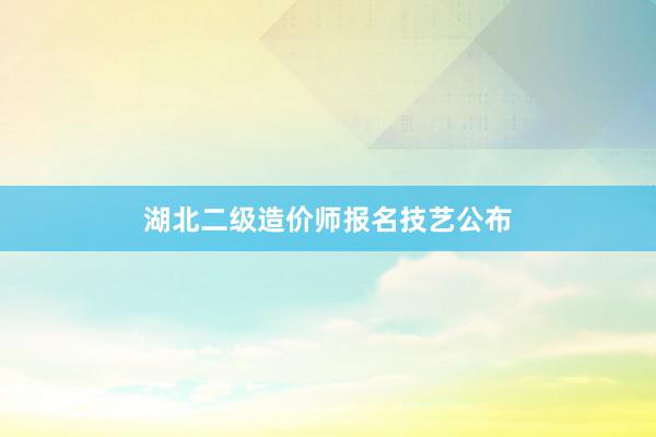湖北二级造价师报名技艺公布