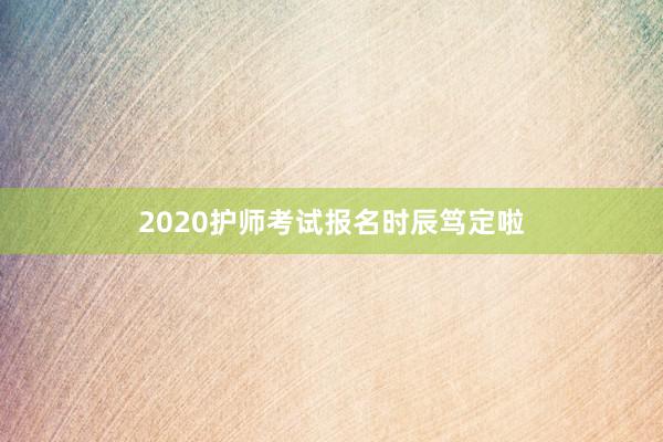 2020护师考试报名时辰笃定啦